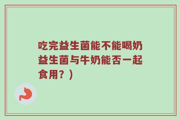 吃完益生菌能不能喝奶益生菌与牛奶能否一起食用？)