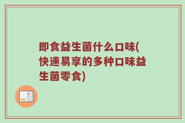即食益生菌什么口味(快速易享的多种口味益生菌零食)