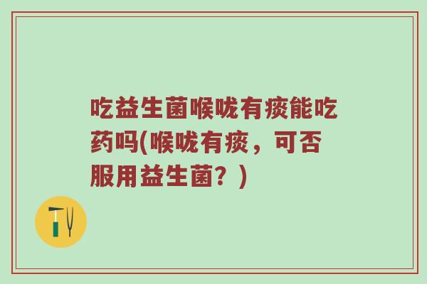 吃益生菌喉咙有痰能吃药吗(喉咙有痰，可否服用益生菌？)