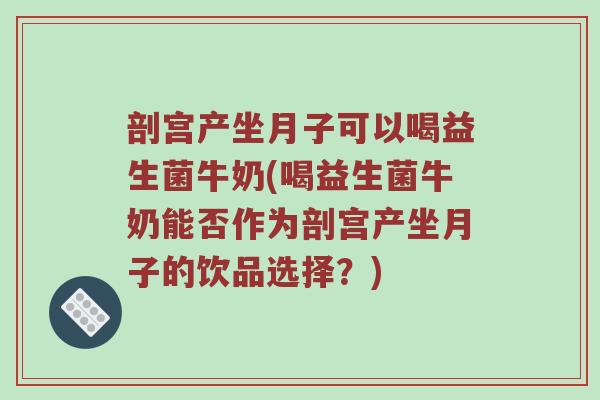 剖宫产坐月子可以喝益生菌牛奶(喝益生菌牛奶能否作为剖宫产坐月子的饮品选择？)
