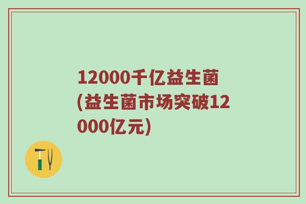12000千亿益生菌(益生菌市场突破12000亿元)