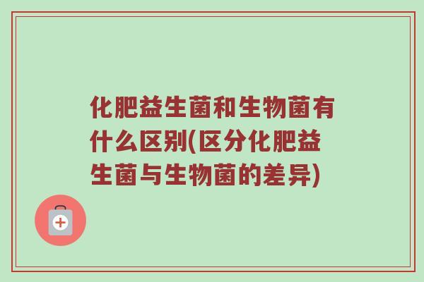 化肥益生菌和生物菌有什么区别(区分化肥益生菌与生物菌的差异)