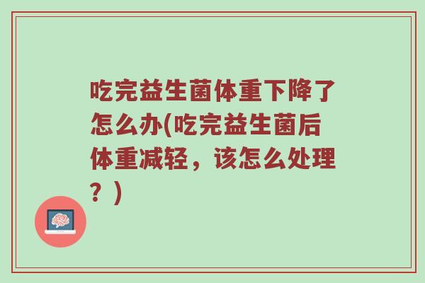 吃完益生菌体重下降了怎么办(吃完益生菌后体重减轻，该怎么处理？)