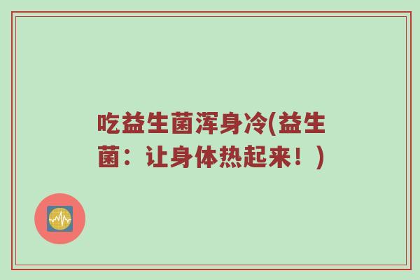 吃益生菌浑身冷(益生菌：让身体热起来！)
