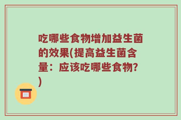 吃哪些食物增加益生菌的效果(提高益生菌含量：应该吃哪些食物？)