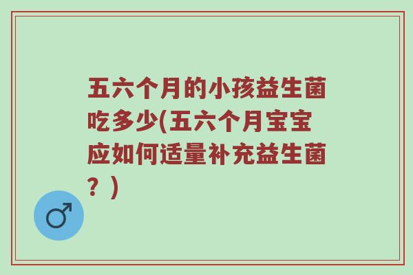 五六个月的小孩益生菌吃多少(五六个月宝宝应如何适量补充益生菌？)