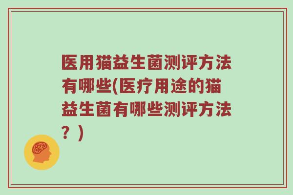 医用猫益生菌测评方法有哪些(医疗用途的猫益生菌有哪些测评方法？)