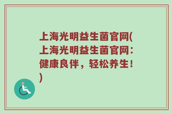 上海光明益生菌官网(上海光明益生菌官网：健康良伴，轻松养生！)