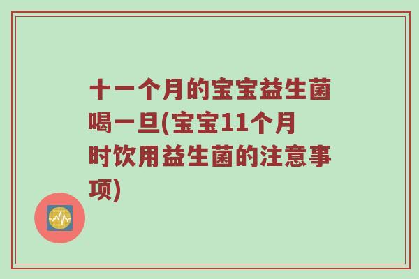 十一个月的宝宝益生菌喝一旦(宝宝11个月时饮用益生菌的注意事项)