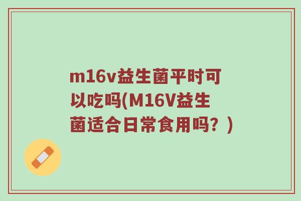 m16v益生菌平时可以吃吗(M16V益生菌适合日常食用吗？)