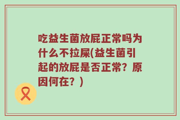 吃益生菌放屁正常吗为什么不拉屎(益生菌引起的放屁是否正常？原因何在？)