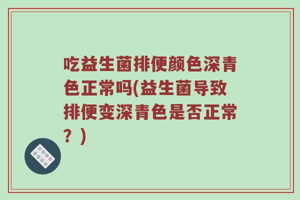吃益生菌排便颜色深青色正常吗(益生菌导致排便变深青色是否正常？)