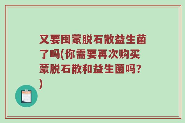 又要囤蒙脱石散益生菌了吗(你需要再次购买蒙脱石散和益生菌吗？)