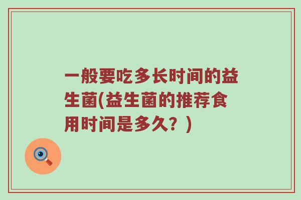 一般要吃多长时间的益生菌(益生菌的推荐食用时间是多久？)