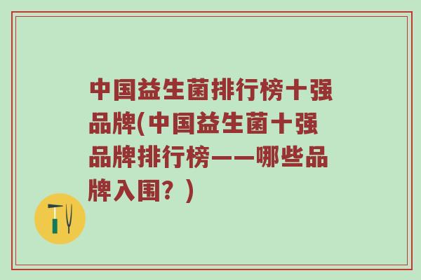 中国益生菌排行榜十强品牌(中国益生菌十强品牌排行榜——哪些品牌入围？)