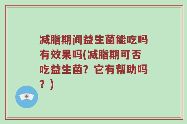 减脂期间益生菌能吃吗有效果吗(减脂期可否吃益生菌？它有帮助吗？)