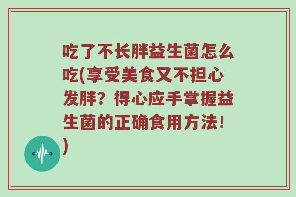 吃了不长胖益生菌怎么吃(享受美食又不担心发胖？得心应手掌握益生菌的正确食用方法！)