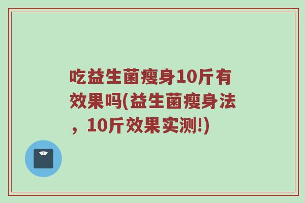 吃益生菌瘦身10斤有效果吗(益生菌瘦身法，10斤效果实测!)