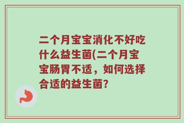 二个月宝宝消化不好吃什么益生菌(二个月宝宝肠胃不适，如何选择合适的益生菌？
