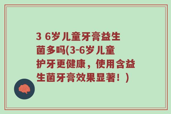 3 6岁儿童牙膏益生菌多吗(3-6岁儿童护牙更健康，使用含益生菌牙膏效果显著！)