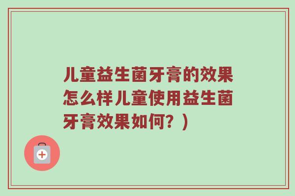 儿童益生菌牙膏的效果怎么样儿童使用益生菌牙膏效果如何？)