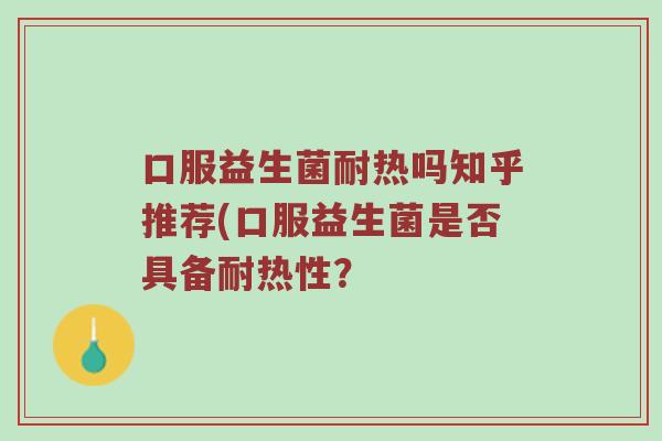 口服益生菌耐热吗知乎推荐(口服益生菌是否具备耐热性？