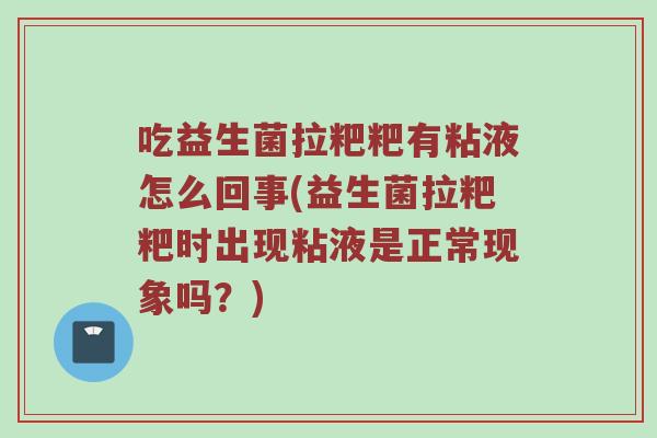 吃益生菌拉粑粑有粘液怎么回事(益生菌拉粑粑时出现粘液是正常现象吗？)