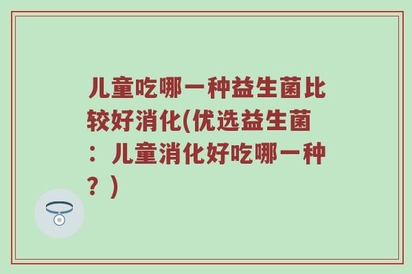 儿童吃哪一种益生菌比较好消化(优选益生菌：儿童消化好吃哪一种？)