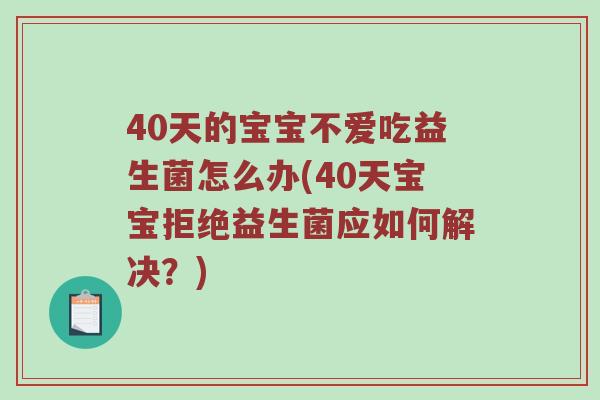 40天的宝宝不爱吃益生菌怎么办(40天宝宝拒绝益生菌应如何解决？)