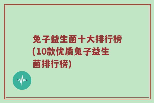 兔子益生菌十大排行榜(10款优质兔子益生菌排行榜)