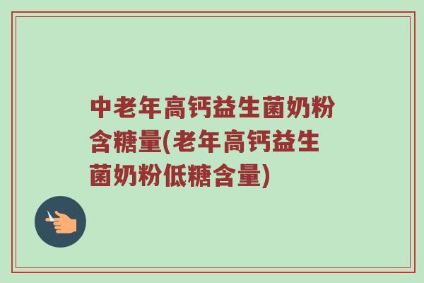 中老年高钙益生菌奶粉含糖量(老年高钙益生菌奶粉低糖含量)