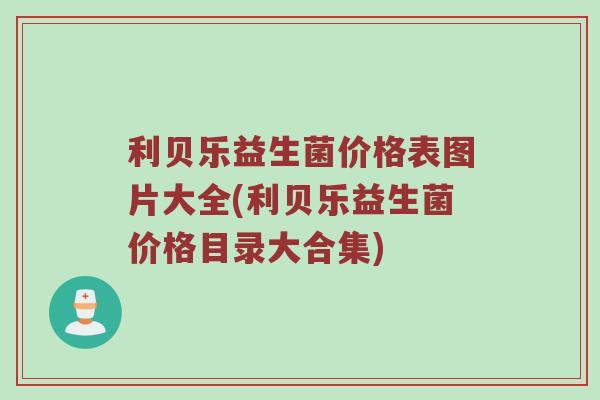 利贝乐益生菌价格表图片大全(利贝乐益生菌价格目录大合集)
