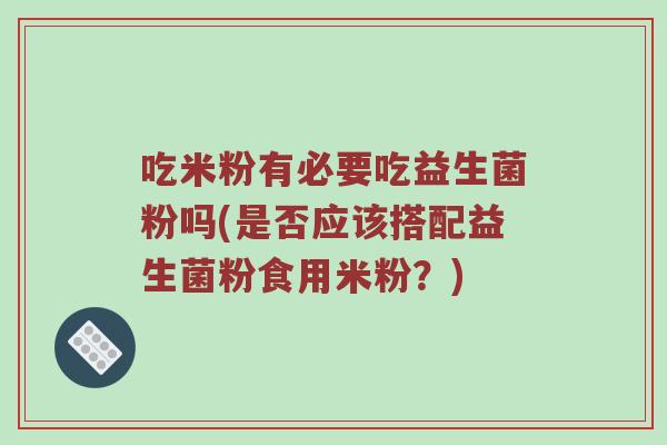 吃米粉有必要吃益生菌粉吗(是否应该搭配益生菌粉食用米粉？)