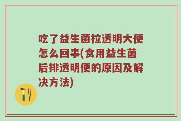 吃了益生菌拉透明大便怎么回事(食用益生菌后排透明便的原因及解决方法)