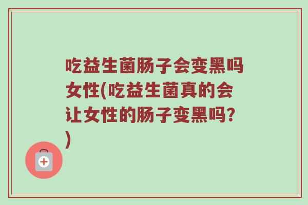吃益生菌肠子会变黑吗女性(吃益生菌真的会让女性的肠子变黑吗？)