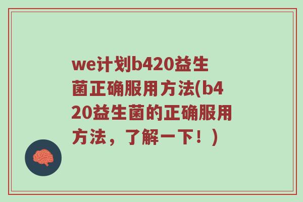 we计划b420益生菌正确服用方法(b420益生菌的正确服用方法，了解一下！)