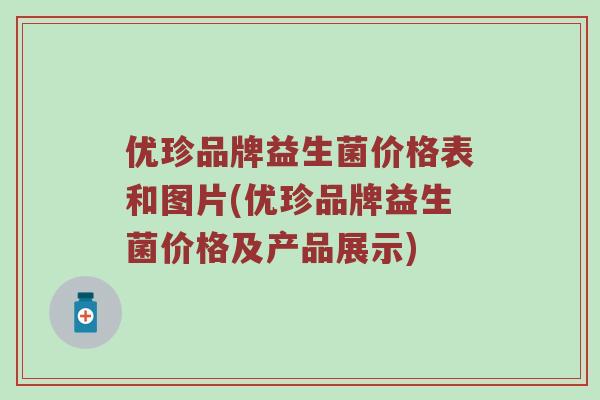 优珍品牌益生菌价格表和图片(优珍品牌益生菌价格及产品展示)