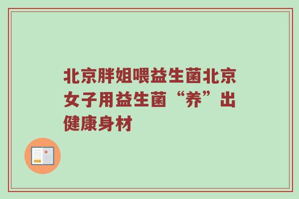 北京胖姐喂益生菌北京女子用益生菌“养”出健康身材