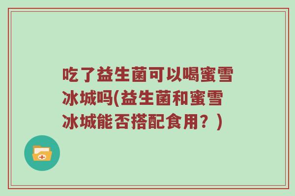 吃了益生菌可以喝蜜雪冰城吗(益生菌和蜜雪冰城能否搭配食用？)