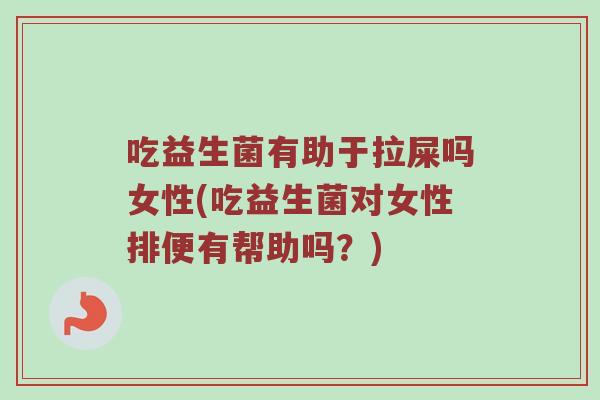 吃益生菌有助于拉屎吗女性(吃益生菌对女性排便有帮助吗？)