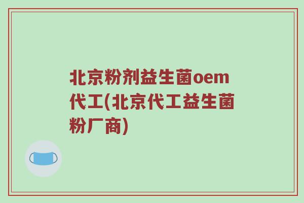 北京粉剂益生菌oem代工(北京代工益生菌粉厂商)