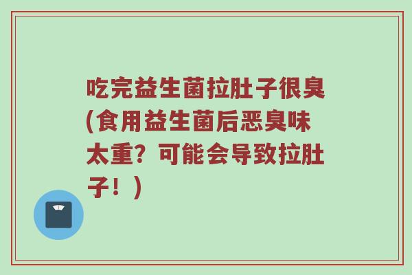 吃完益生菌拉肚子很臭(食用益生菌后恶臭味太重？可能会导致拉肚子！)