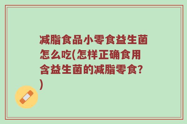 减脂食品小零食益生菌怎么吃(怎样正确食用含益生菌的减脂零食？)