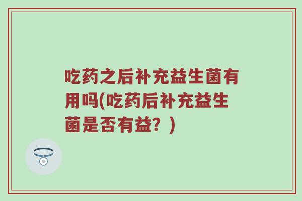 吃药之后补充益生菌有用吗(吃药后补充益生菌是否有益？)