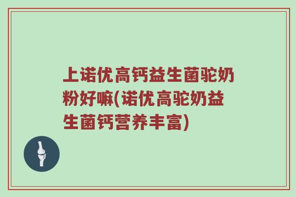 上诺优高钙益生菌驼奶粉好嘛(诺优高驼奶益生菌钙营养丰富)