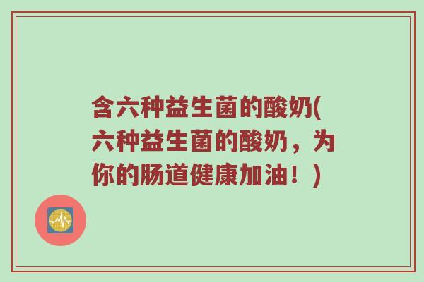 含六种益生菌的酸奶(六种益生菌的酸奶，为你的肠道健康加油！)