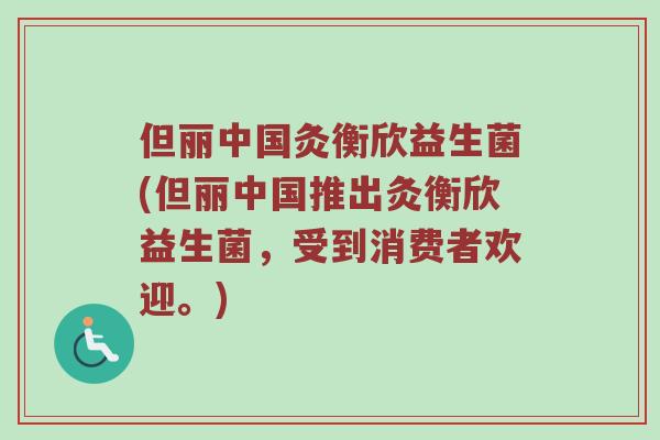 但丽中国灸衡欣益生菌(但丽中国推出灸衡欣益生菌，受到消费者欢迎。)
