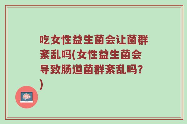 吃女性益生菌会让菌群紊乱吗(女性益生菌会导致肠道菌群紊乱吗？)