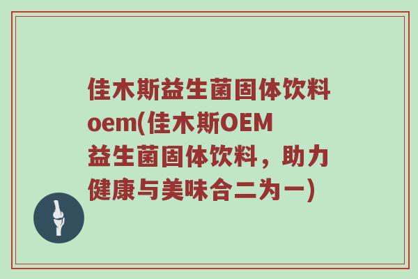 佳木斯益生菌固体饮料oem(佳木斯OEM益生菌固体饮料，助力健康与美味合二为一)