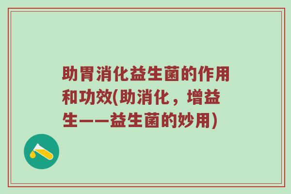 助胃消化益生菌的作用和功效(助消化，增益生——益生菌的妙用)